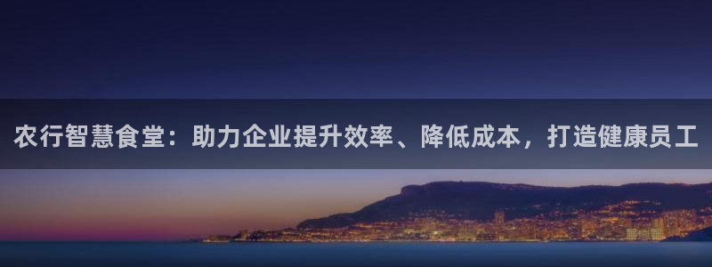 尊龙在线登录官网：农行智慧食堂：助力企业提升效率、降低成本，