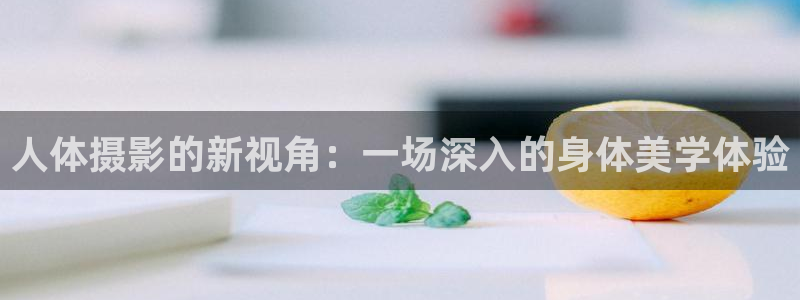 殇情影院yy6080：人体摄影的新视角：一场深入的身体美学体验
