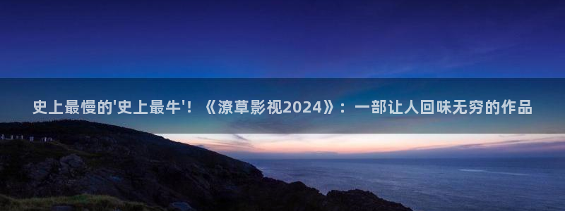 yy4480殇情影院：史上最慢的\'史上最牛\'！《潦草影视2024》：一部让人回味无穷的作品