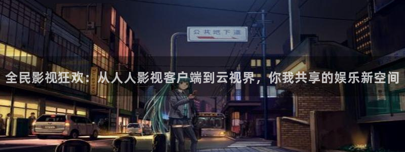 殇情影院yy 6080：全民影视狂欢：从人人影视客户端到云视界，你我共享的娱乐新空间